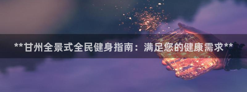 尊龙人生就是博网站下载：**甘州全景式全民健身指南：满足您的