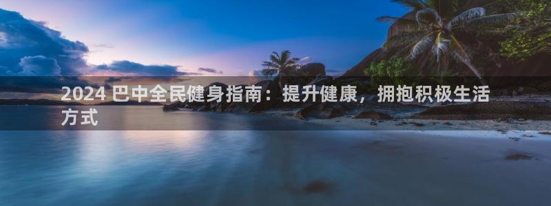 尊龙人生就是博旧版：2024 巴中全民健身指南：提升健康