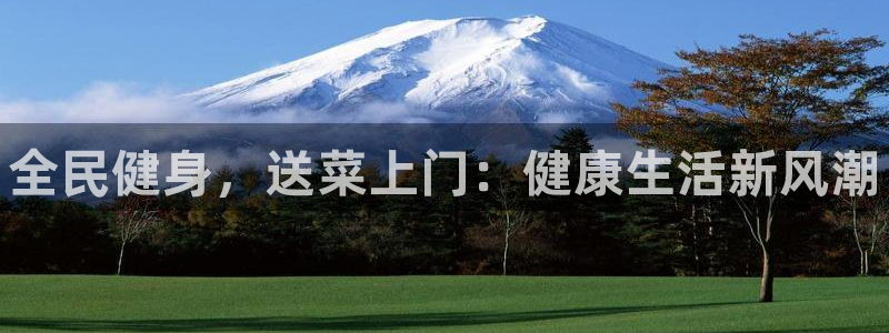 尊龙凯时台子：全民健身，送菜上门：健康生活新风潮