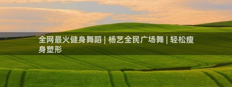 尊龙人生就是傅官网：全网最火健身舞蹈 | 杨艺全民广场舞